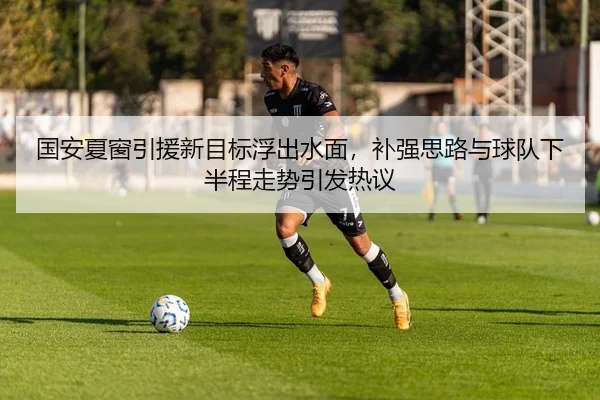 国安夏窗引援新目标浮出水面，补强思路与球队下半程走势引发热议
